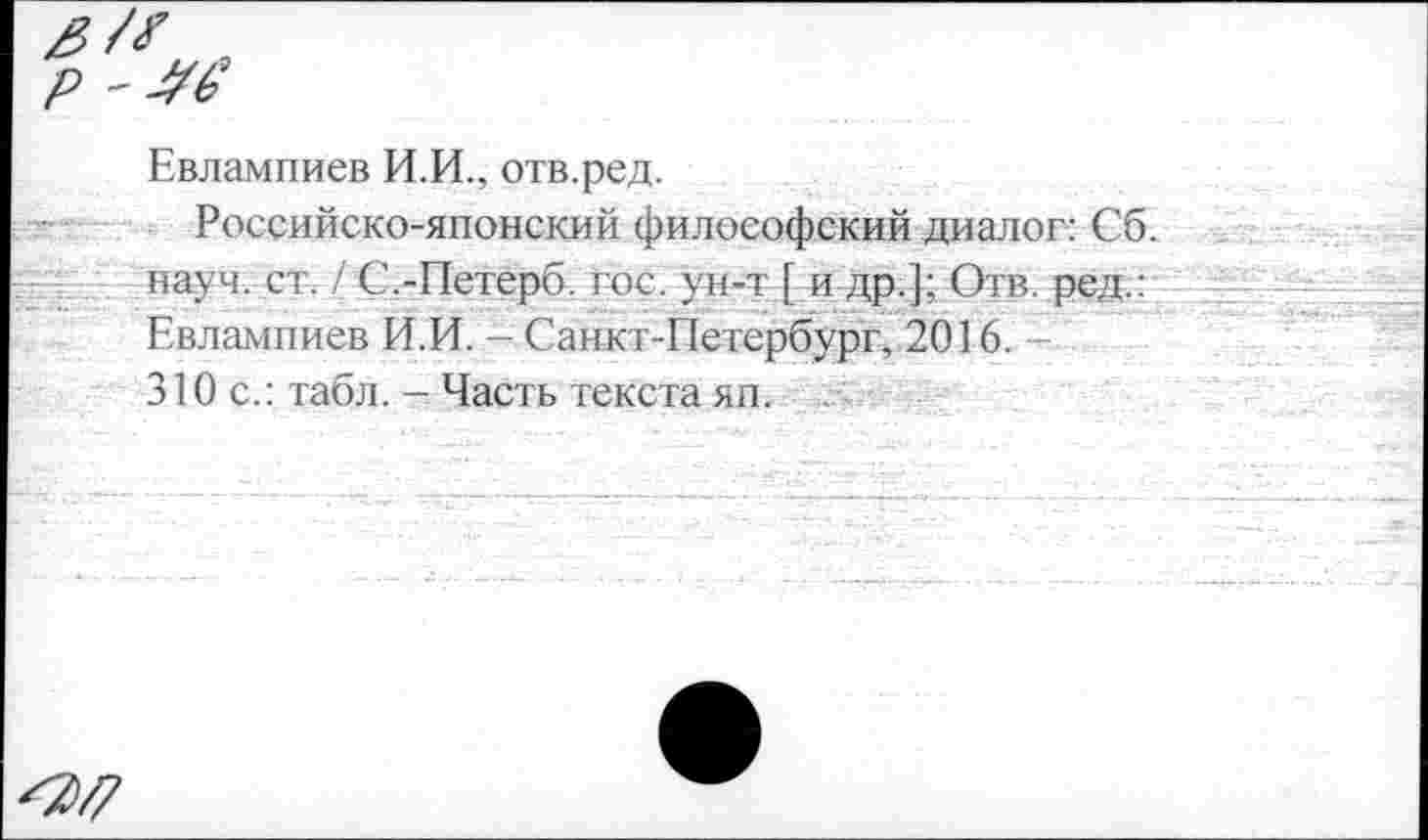 ﻿Евлампиев И.И., отв.ред.
Российско-японский философский диалог: Сб. науч. ст. / С.-Петеро, гос. ун-т [ и др.]; Отв. ред.: Евлампиев И.И. - Санкт-Петербург, 2016. -310с.: табл. - Часть текста яп.